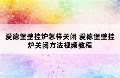 爱德堡壁挂炉怎样关闭 爱德堡壁挂炉关闭方法视频教程